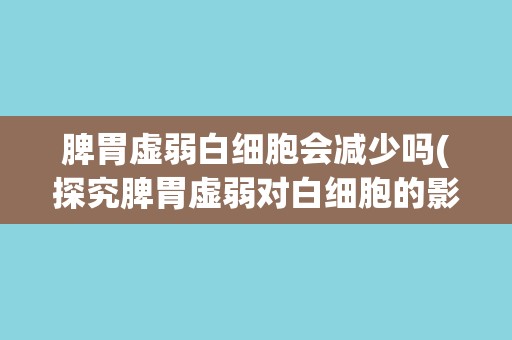 脾胃虚弱白细胞会减少吗(探究脾胃虚弱对白细胞的影响及预防措施)