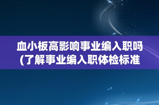 血小板高影响事业编入职吗(了解事业编入职体检标准和限制条件)