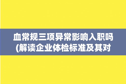 血常规三项异常影响入职吗(解读企业体检标准及其对求职者的影响)
