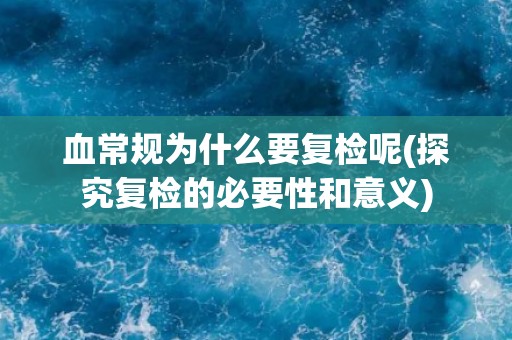 血常规为什么要复检呢(探究复检的必要性和意义)