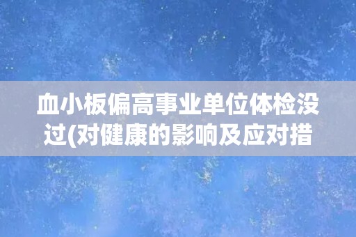 血小板偏高事业单位体检没过(对健康的影响及应对措施) 血小板偏高事业单位体检没过(对健康的影响及应对措施)