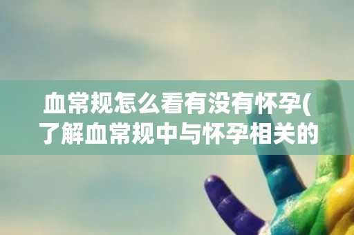 血常规怎么看有没有怀孕(了解血常规中与怀孕相关的指标)