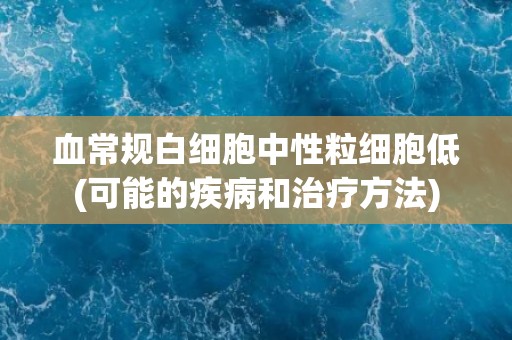 血常规白细胞中性粒细胞低(可能的疾病和治疗方法)