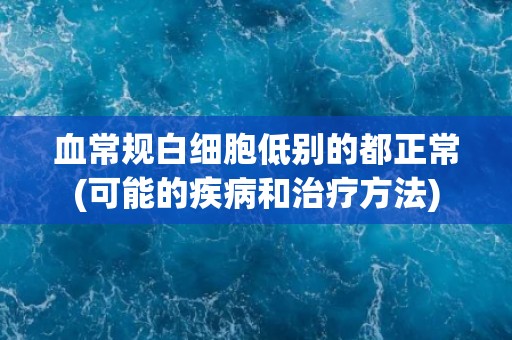 血常规白细胞低别的都正常(可能的疾病和治疗方法)