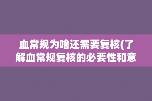 血常规为啥还需要复核(了解血常规复核的必要性和意义)