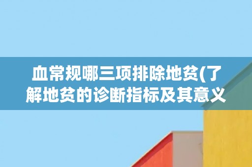 血常规哪三项排除地贫(了解地贫的诊断指标及其意义)
