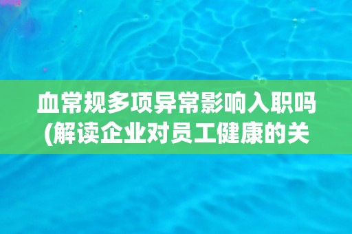 血常规多项异常影响入职吗(解读企业对员工健康的关注程度)