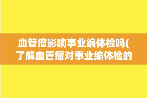 血管瘤影响事业编体检吗(了解血管瘤对事业编体检的影响及应对方法。)