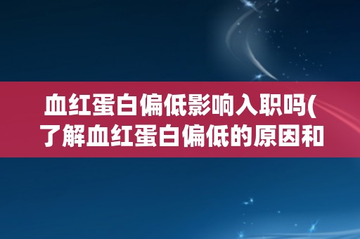 血红蛋白偏低影响入职吗(了解血红蛋白偏低的原因和对工作的影响)