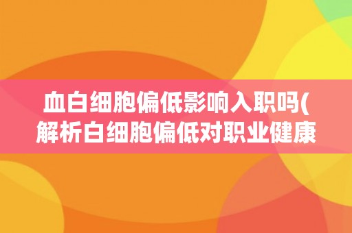 血白细胞偏低影响入职吗(解析白细胞偏低对职业健康的影响)