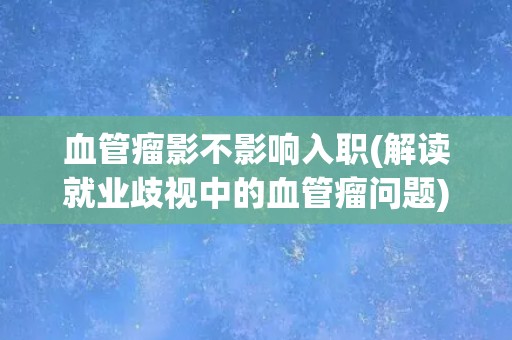 血管瘤影不影响入职(解读就业歧视中的血管瘤问题)