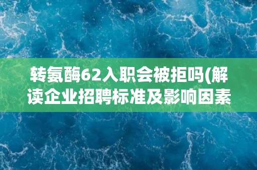 转氨酶62入职会被拒吗(解读企业招聘标准及影响因素)
