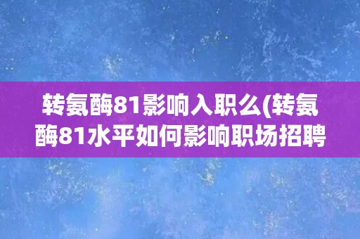 转氨酶81影响入职么(转氨酶81水平如何影响职场招聘？)