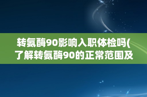 转氨酶90影响入职体检吗(了解转氨酶90的正常范围及其影响因素)