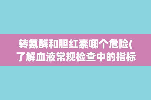 转氨酶和胆红素哪个危险(了解血液常规检查中的指标含义和健康风险) 转氨酶和胆红素哪个危险(了解血液常规检查中的指标含义和健康风险)