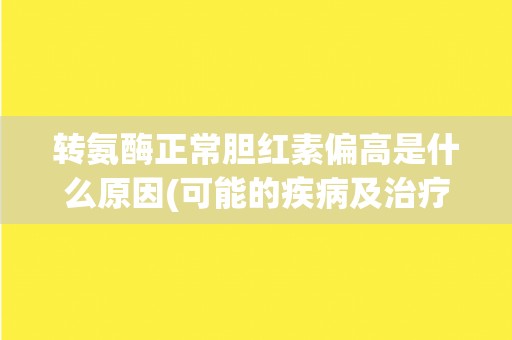 转氨酶正常胆红素偏高是什么原因(可能的疾病及治疗方法简介)