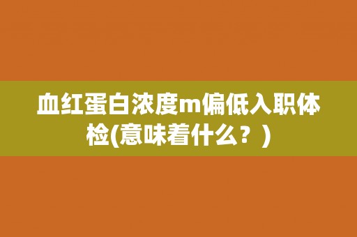 血红蛋白浓度m偏低入职体检(意味着什么?) 血红蛋白浓度m偏低入职体检(意味着什么?)