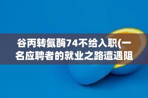 谷丙转氨酶74不给入职(一名应聘者的就业之路遭遇阻力)