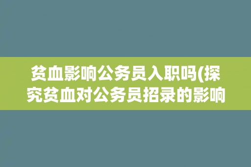 贫血影响公务员入职吗(探究贫血对公务员招录的影响)