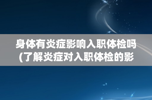 身体有炎症影响入职体检吗(了解炎症对入职体检的影响及应对方法)