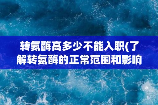 转氨酶高多少不能入职(了解转氨酶的正常范围和影响，保障健康入职)