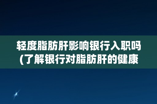 轻度脂肪肝影响银行入职吗(了解银行对脂肪肝的健康要求与限制)