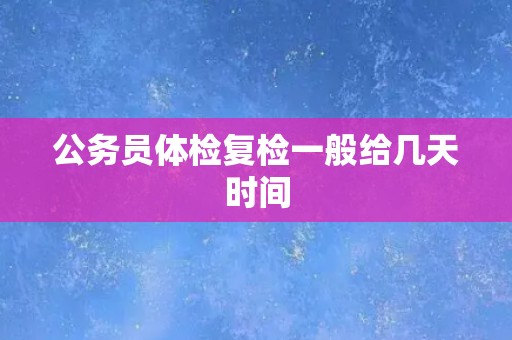 公务员体检复检一般给几天时间