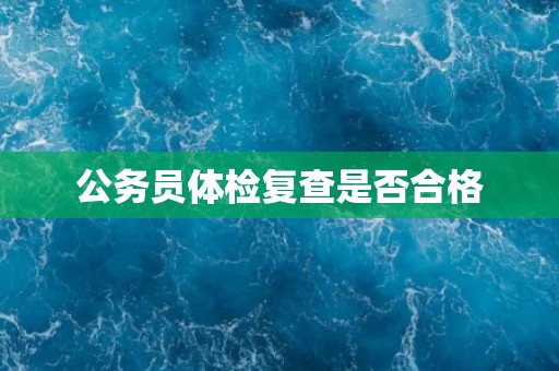 公务员体检复查是否合格
