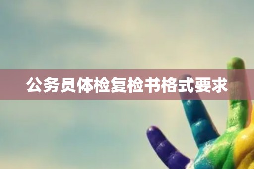公务员体检复检书格式要求