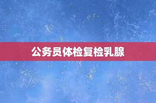 公务员体检复检乳腺