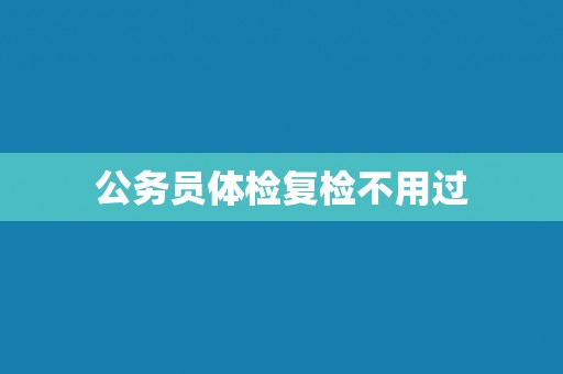 公务员体检复检不用过
