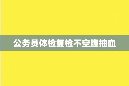 公务员体检复检不空腹抽血