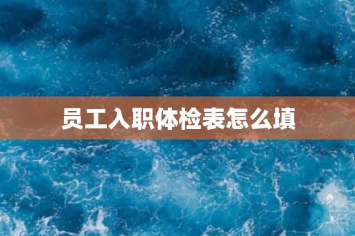 员工入职体检表怎么填 员工入职体检表怎么填