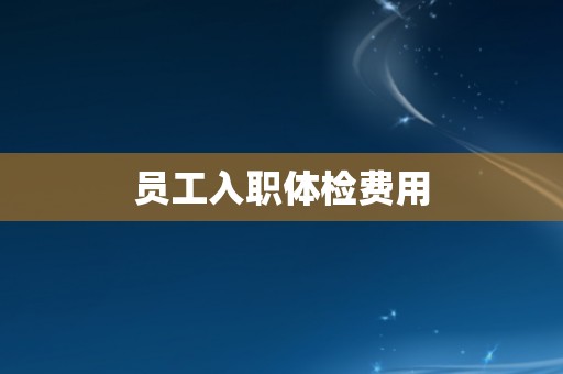 员工入职体检费用