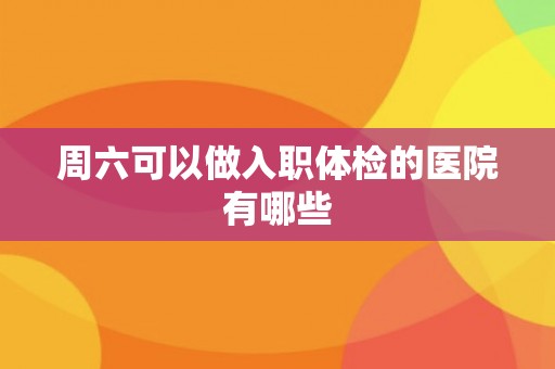 周六可以做入职体检的医院有哪些