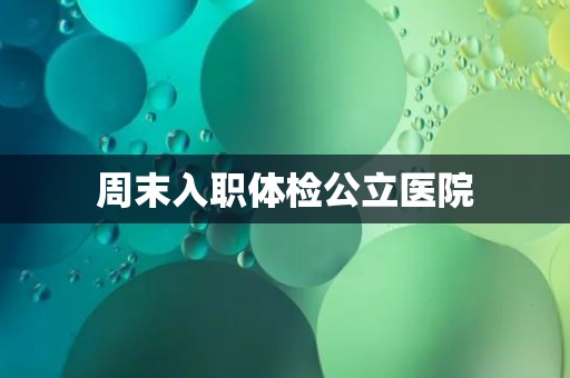 周末入职体检公立医院 周末入职体检公立医院