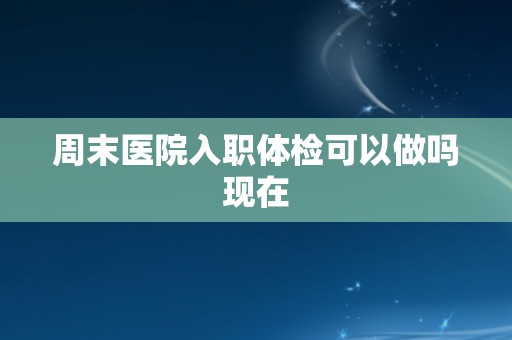 周末医院入职体检可以做吗现在