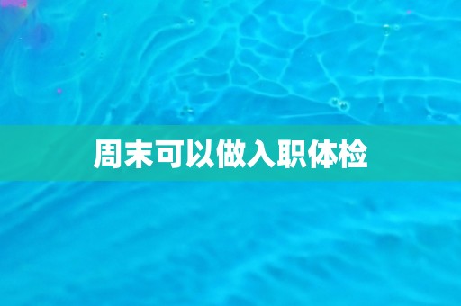 周末可以做入职体检