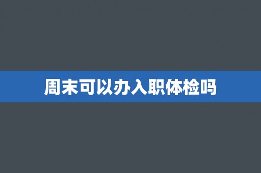 周末可以办入职体检吗
