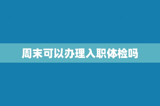 周末可以办理入职体检吗