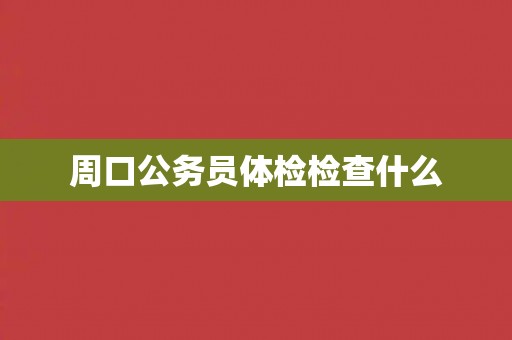 周口公务员体检检查什么