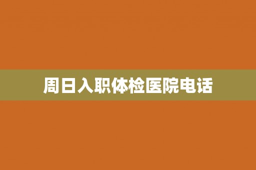 周日入职体检医院电话 周日入职体检医院电话