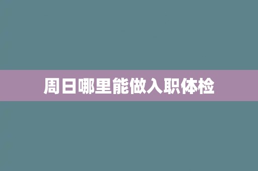 周日哪里能做入职体检 周日哪里能做入职体检