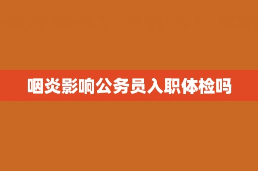 咽炎影响公务员入职体检吗