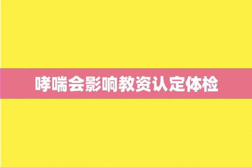 哮喘会影响教资认定体检 哮喘会影响教资认定体检