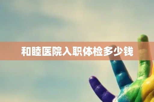 和睦医院入职体检多少钱