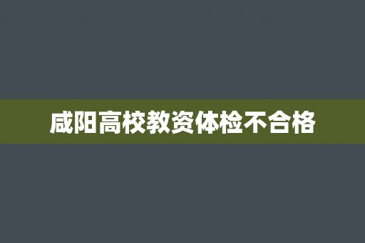 咸阳高校教资体检不合格 咸阳高校教资体检不合格