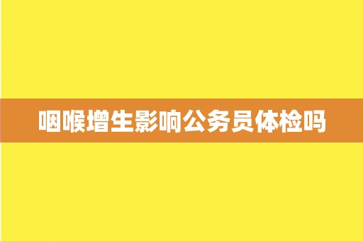 咽喉增生影响公务员体检吗