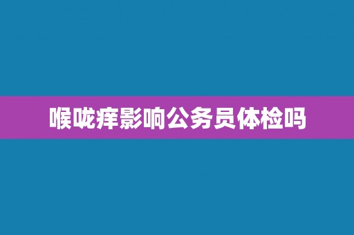喉咙痒影响公务员体检吗