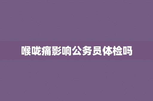 喉咙痛影响公务员体检吗